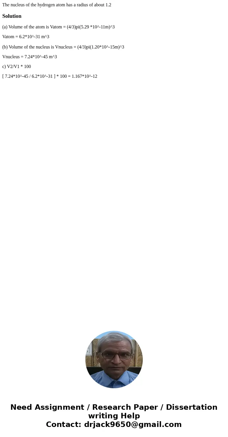 The nucleus of the hydrogen atom has a radius of about 1.2Solution(a) Volume of the atom is Vatom = (4/3)pi(5.29 *10^-11m)^3 Vatom = 6.2*10^-31 m^3 (b) Volume o
