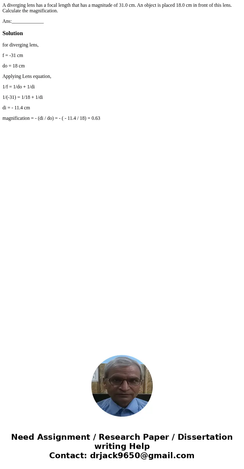 A diverging lens has a focal length that has a magnitude of 31.0 cm. An object is placed 18.0 cm in front of this lens. Calculate the magnification. Ans:_______ A diverging lens has a focal length that has a magnitude of 31.0 cm. An object is placed 18.0 cm in front of this lens. Calculate the magnification. Ans:_______