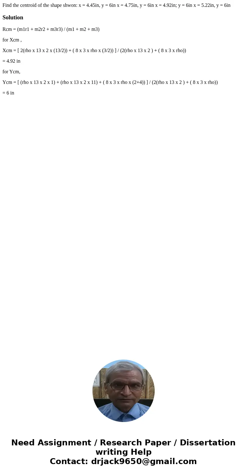  Find the centroid of the shape shwon: x = 4.45in, y = 6in x = 4.75in, y = 6in x = 4.92in; y = 6in x = 5.22in, y = 6inSolutionRcm = (m1r1 + m2r2 + m3r3) / (m1 +