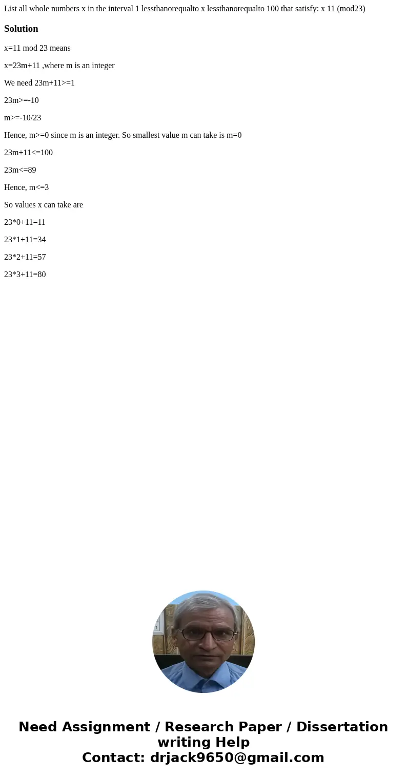List all whole numbers x in the interval 1 lessthanorequalto x lessthanorequalto 100 that satisfy: x 11 (mod23)Solutionx=11 mod 23 means x=23m+11 ,where m is a List all whole numbers x in the interval 1 lessthanorequalto x lessthanorequalto 100 that satisfy: x 11 (mod23)Solutionx=11 mod 23 means x=23m+11 ,where m is a
