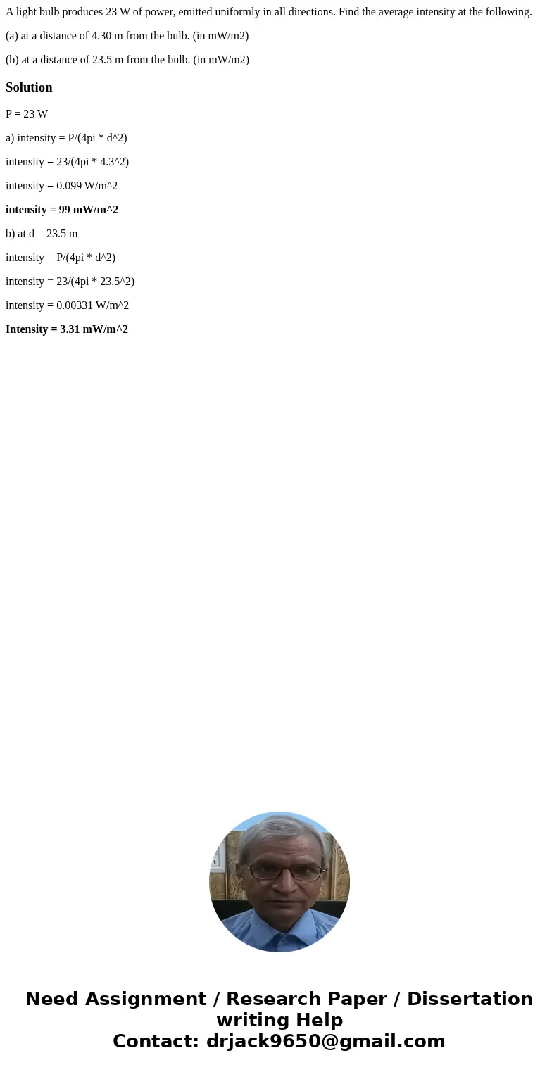 A light bulb produces 23 W of power, emitted uniformly in all directions. Find the average intensity at the following. (a) at a distance of 4.30 m from the bulb A light bulb produces 23 W of power, emitted uniformly in all directions. Find the average intensity at the following. (a) at a distance of 4.30 m from the bulb
