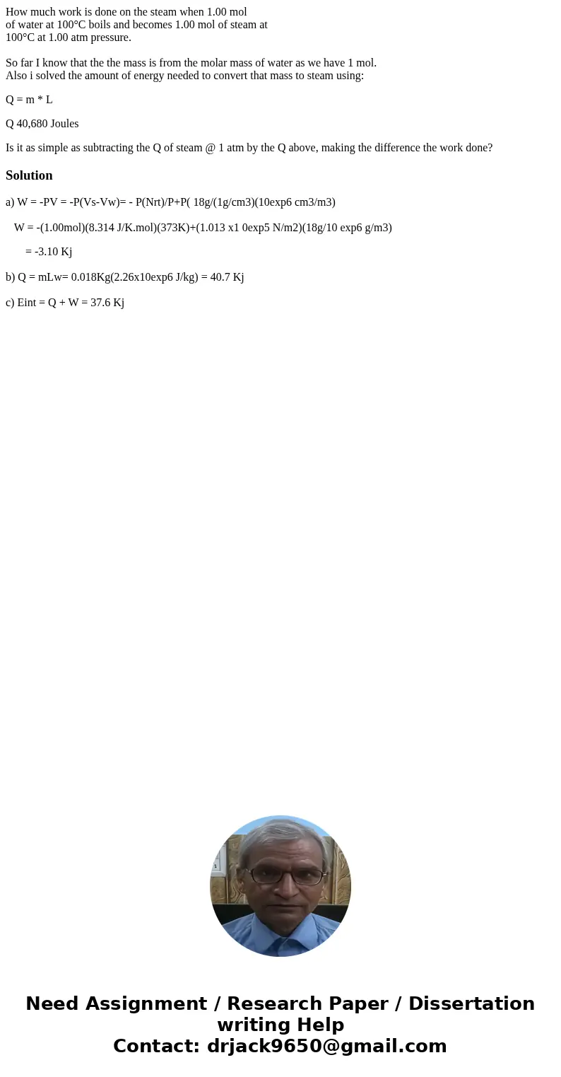 How much work is done on the steam when 1.00 mol of water at 100°C boils and becomes 1.00 mol of steam at 100°C at 1.00 atm pressure. So far I know that the the How much work is done on the steam when 1.00 mol of water at 100°C boils and becomes 1.00 mol of steam at 100°C at 1.00 atm pressure. So far I know that the the