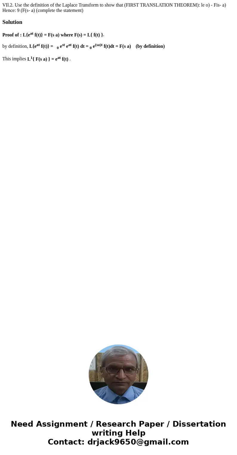  VIl.2. Use the definition of the Laplace Transform to show that (FIRST TRANSLATION THEOREM): le o) - Fis- a) Hence: 9 (F(s- a) (complete the statement) Solutio
